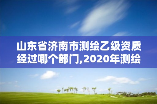 山东省济南市测绘乙级资质经过哪个部门,2020年测绘资质乙级需要什么条件