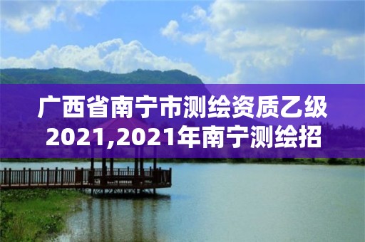 广西省南宁市测绘资质乙级2021,2021年南宁测绘招聘