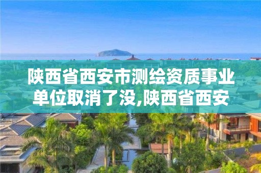 陕西省西安市测绘资质事业单位取消了没,陕西省西安市测绘资质事业单位取消了没有。