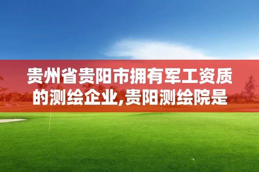 贵州省贵阳市拥有军工资质的测绘企业,贵阳测绘院是什么单位。