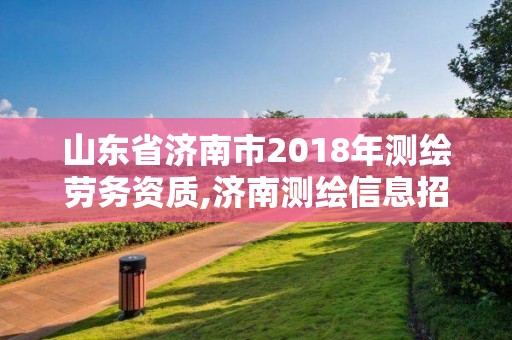 山东省济南市2018年测绘劳务资质,济南测绘信息招聘