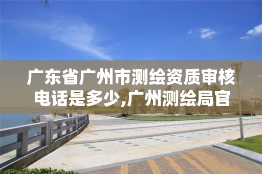 广东省广州市测绘资质审核电话是多少,广州测绘局官网。