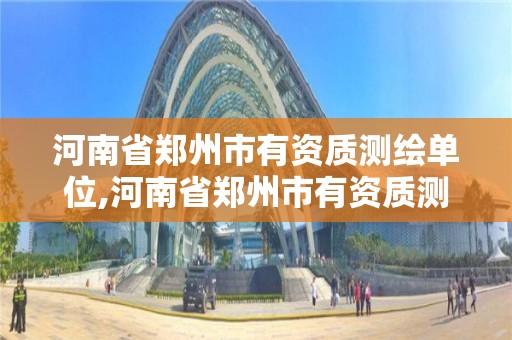 河南省郑州市有资质测绘单位,河南省郑州市有资质测绘单位吗