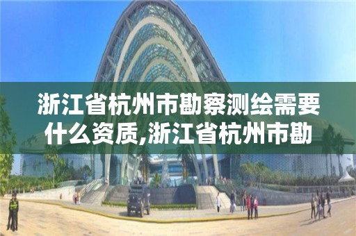 浙江省杭州市勘察测绘需要什么资质,浙江省杭州市勘察测绘需要什么资质的