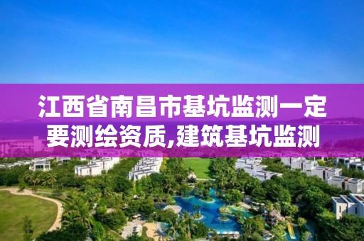 江西省南昌市基坑监测一定要测绘资质,建筑基坑监测需要的资质范围。