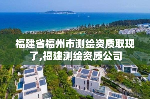 福建省福州市测绘资质取现了,福建测绘资质公司