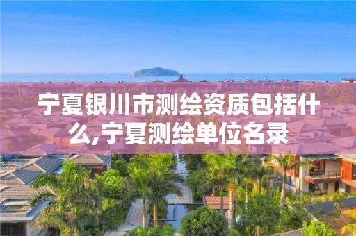 宁夏银川市测绘资质包括什么,宁夏测绘单位名录