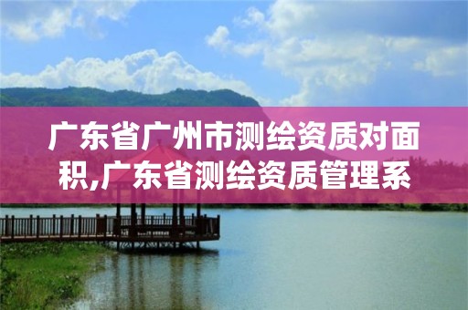 广东省广州市测绘资质对面积,广东省测绘资质管理系统