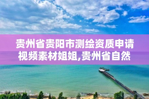 贵州省贵阳市测绘资质申请视频素材姐姐,贵州省自然资源厅关于测绘资质延长