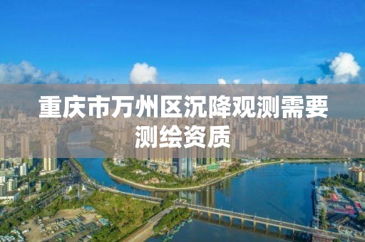 重庆市万州区沉降观测需要测绘资质