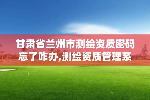 甘肃省兰州市测绘资质密码忘了咋办,测绘资质管理系统登录