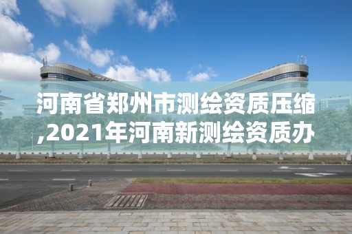 河南省郑州市测绘资质压缩,2021年河南新测绘资质办理