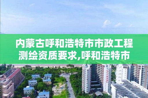 内蒙古呼和浩特市市政工程测绘资质要求,呼和浩特市勘察测绘研究院电话