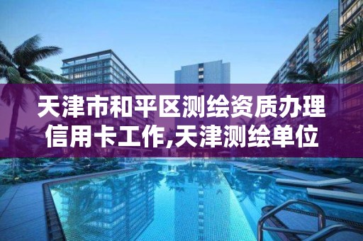 天津市和平区测绘资质办理信用卡工作,天津测绘单位名录。