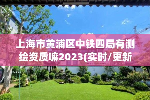 上海市黄浦区中铁四局有测绘资质嘛2023(实时/更新中)