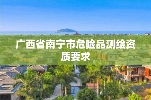 广西省南宁市危险品测绘资质要求