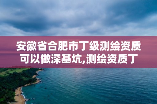 安徽省合肥市丁级测绘资质可以做深基坑,测绘资质丁级是什么意思。