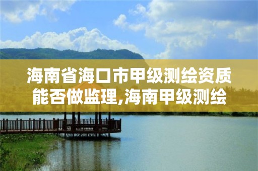 海南省海口市甲级测绘资质能否做监理,海南甲级测绘资质单位。