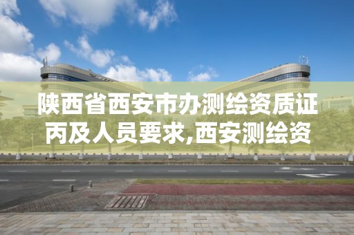 陕西省西安市办测绘资质证丙及人员要求,西安测绘资质代办。