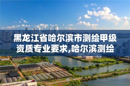 黑龙江省哈尔滨市测绘甲级资质专业要求,哈尔滨测绘院招聘