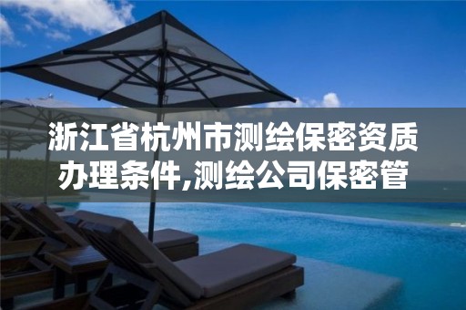 浙江省杭州市测绘保密资质办理条件,测绘公司保密管理制度