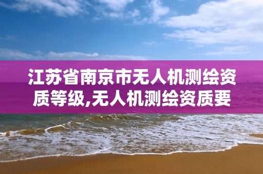 江苏省南京市无人机测绘资质等级,无人机测绘资质要求。