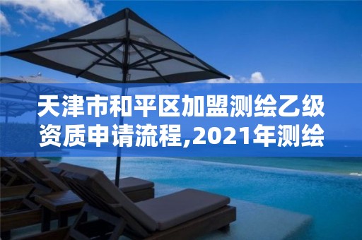 天津市和平区加盟测绘乙级资质申请流程,2021年测绘乙级资质办公申报条件