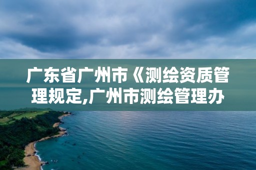 广东省广州市《测绘资质管理规定,广州市测绘管理办法