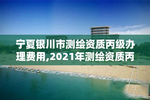 宁夏银川市测绘资质丙级办理费用,2021年测绘资质丙级申报条件