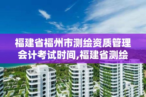 福建省福州市测绘资质管理会计考试时间,福建省测绘培训平台