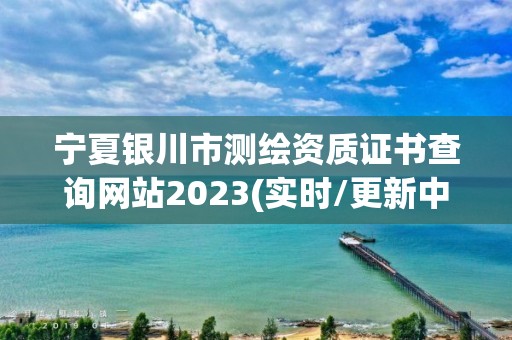 宁夏银川市测绘资质证书查询网站2023(实时/更新中)