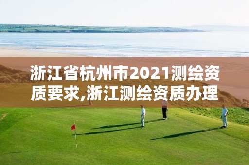 浙江省杭州市2021测绘资质要求,浙江测绘资质办理流程