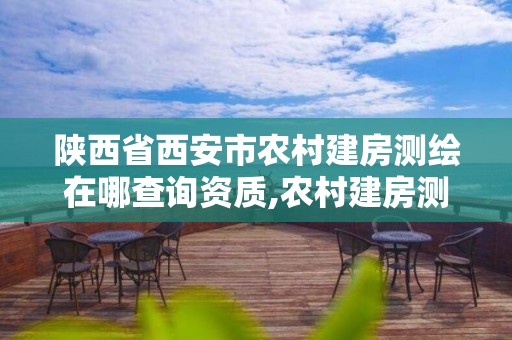 陕西省西安市农村建房测绘在哪查询资质,农村建房测绘后办什么手续