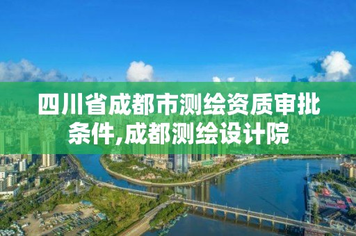 四川省成都市测绘资质审批条件,成都测绘设计院