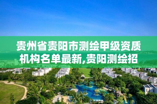 贵州省贵阳市测绘甲级资质机构名单最新,贵阳测绘招聘信息网