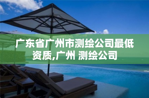 广东省广州市测绘公司最低资质,广州 测绘公司