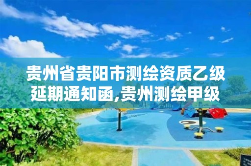 贵州省贵阳市测绘资质乙级延期通知函,贵州测绘甲级资质单位。