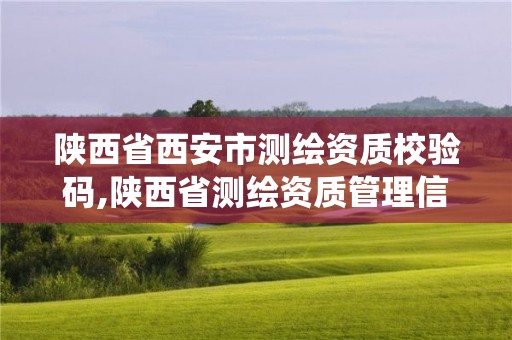 陕西省西安市测绘资质校验码,陕西省测绘资质管理信息系统