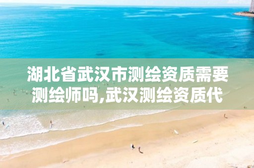 湖北省武汉市测绘资质需要测绘师吗,武汉测绘资质代办