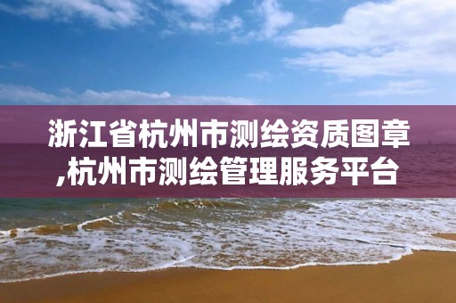 浙江省杭州市测绘资质图章,杭州市测绘管理服务平台