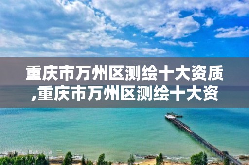 重庆市万州区测绘十大资质,重庆市万州区测绘十大资质企业名单