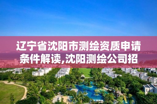 辽宁省沈阳市测绘资质申请条件解读,沈阳测绘公司招聘信息最新招聘