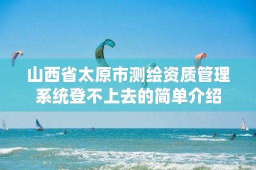 山西省太原市测绘资质管理系统登不上去的简单介绍