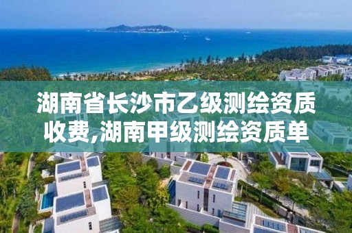 湖南省长沙市乙级测绘资质收费,湖南甲级测绘资质单位名录