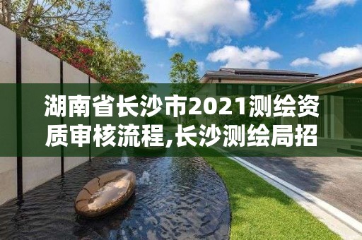 湖南省长沙市2021测绘资质审核流程,长沙测绘局招聘信息