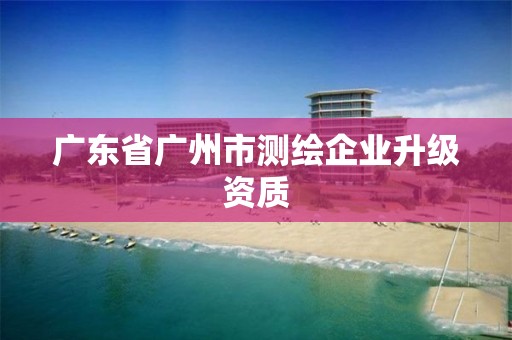 广东省广州市测绘企业升级资质