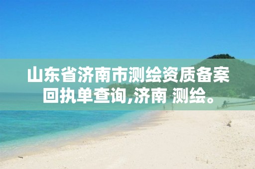 山东省济南市测绘资质备案回执单查询,济南 测绘。