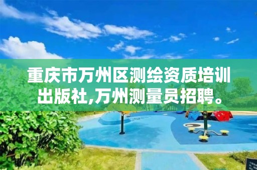 重庆市万州区测绘资质培训出版社,万州测量员招聘。