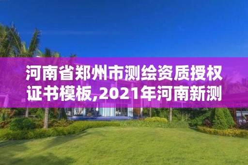 河南省郑州市测绘资质授权证书模板,2021年河南新测绘资质办理。