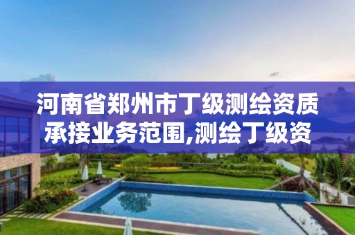 河南省郑州市丁级测绘资质承接业务范围,测绘丁级资质申报条件。